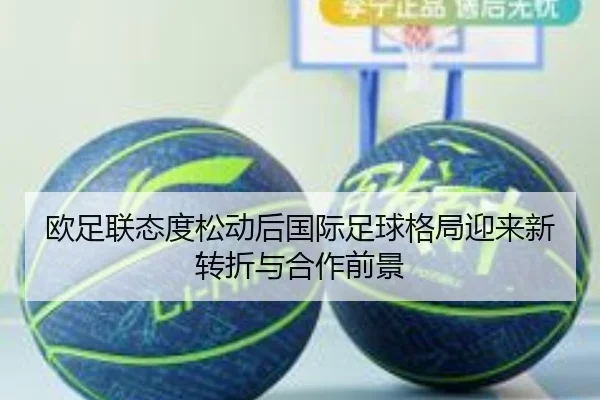 欧足联态度松动后国际足球格局迎来新转折与合作前景